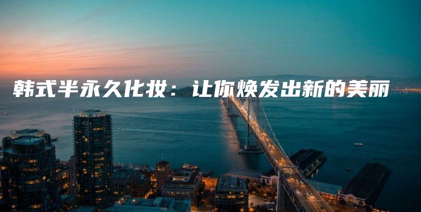 韓式半永久化妝：讓你煥發(fā)出新的美麗插圖