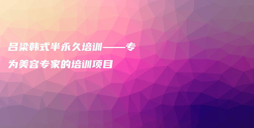 呂梁韓式半永久培訓(xùn)——專為美容專家的培訓(xùn)項(xiàng)目插圖