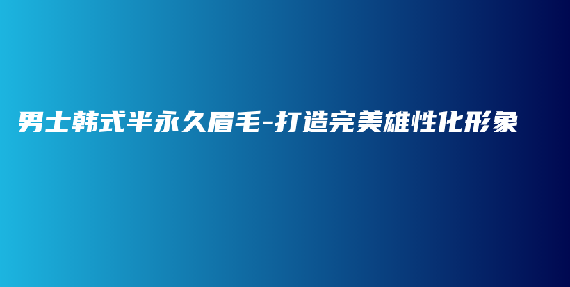 男士韓式半永久眉毛-打造完美雄性化形象插圖