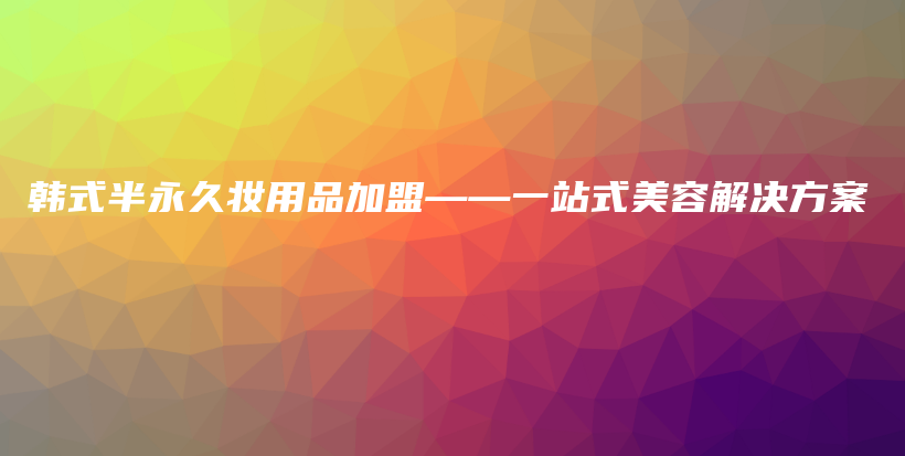 韓式半永久妝用品加盟——一站式美容解決方案插圖