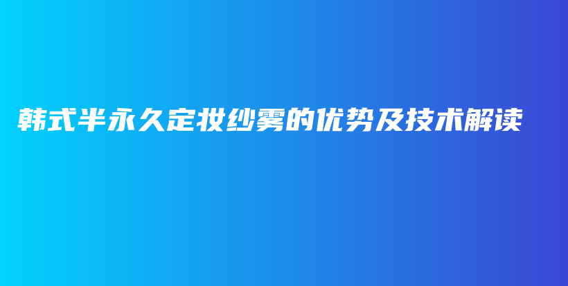 韓式半永久定妝紗霧的優(yōu)勢(shì)及技術(shù)解讀插圖