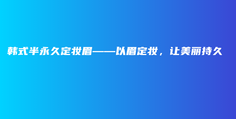 韓式半永久定妝眉——以眉定妝，讓美麗持久插圖