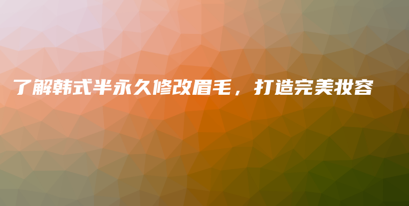 了解韓式半永久修改眉毛，打造完美妝容插圖