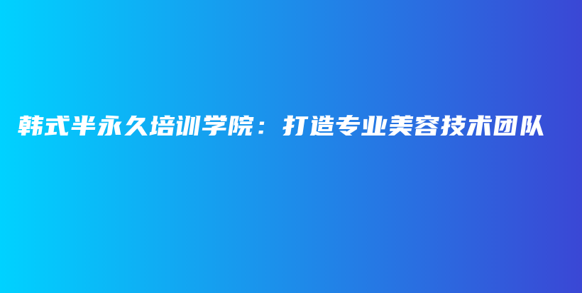 韓式半永久培訓(xùn)學(xué)院：打造專業(yè)美容技術(shù)團隊插圖