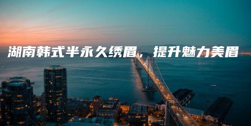 湖南韓式半永久繡眉，提升魅力美眉插圖