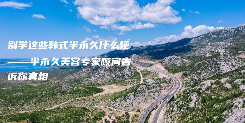 別學(xué)這些韓式半永久什么梗——半永久美容專家顧問告訴你真相插圖