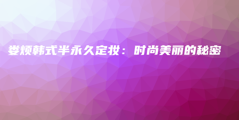 婁煩韓式半永久定妝：時尚美麗的秘密插圖