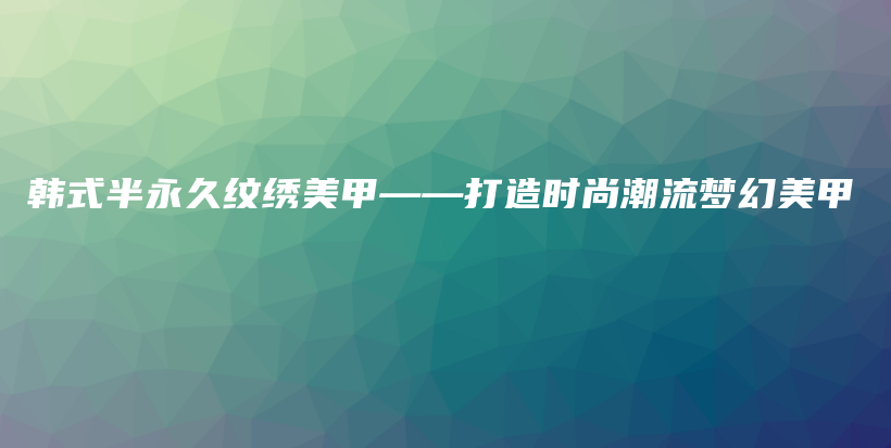 韓式半永久紋繡美甲——打造時尚潮流夢幻美甲插圖