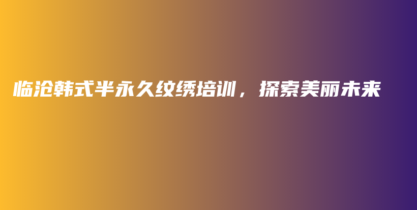 臨滄韓式半永久紋繡培訓(xùn)，探索美麗未來插圖