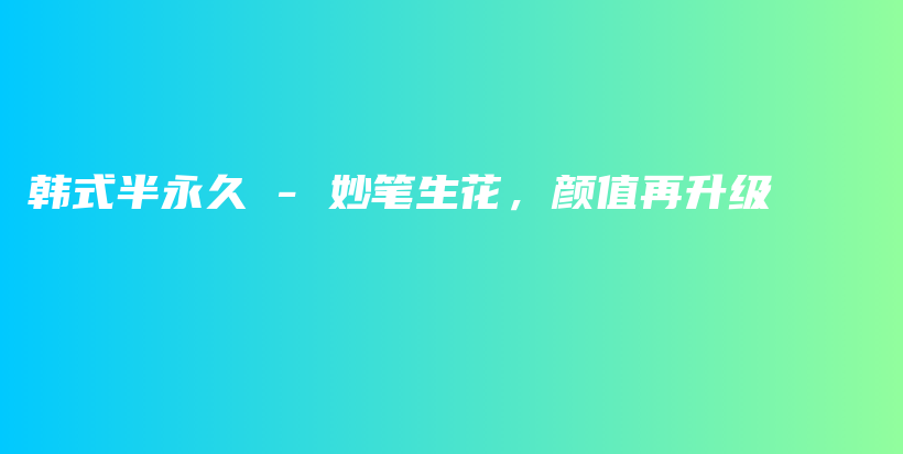 韓式半永久 – 妙筆生花，顏值再升級(jí)插圖