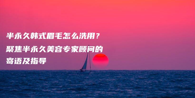 半永久韓式眉毛怎么洗用？聚焦半永久美容專家顧問的寄語及指導(dǎo)插圖