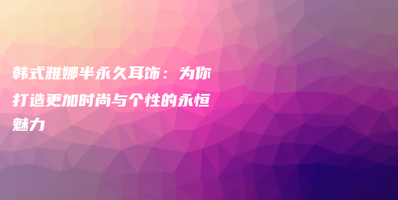韓式雅娜半永久耳飾：為你打造更加時(shí)尚與個(gè)性的永恒魅力插圖