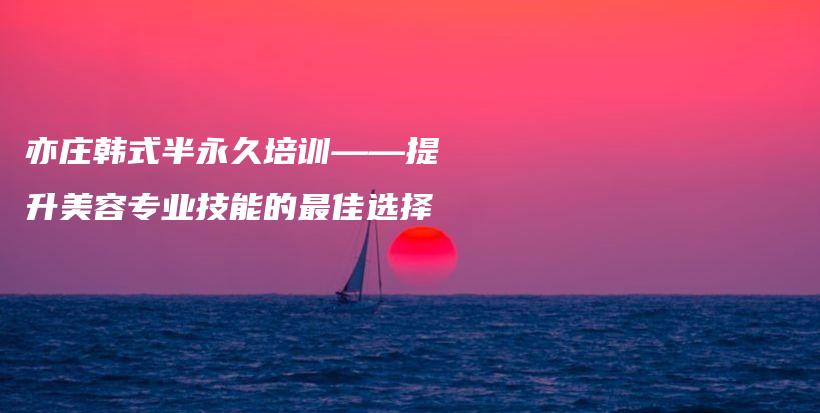 亦莊韓式半永久培訓——提升美容專業(yè)技能的最佳選擇插圖