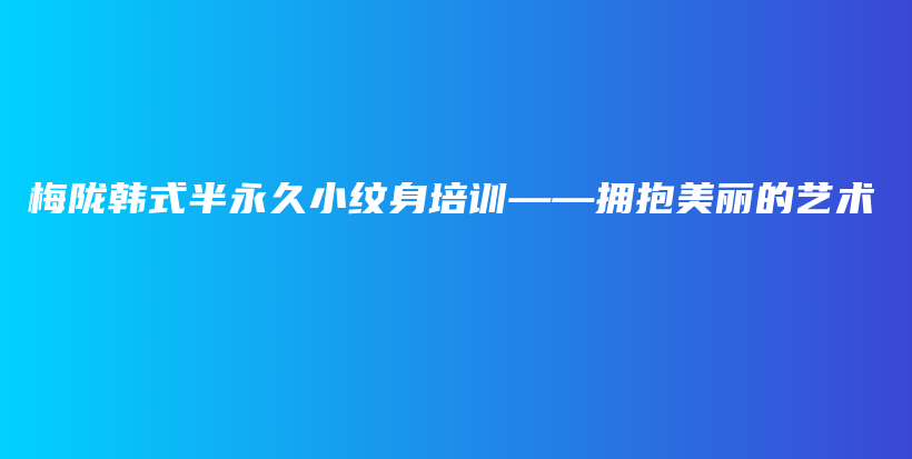 梅隴韓式半永久小紋身培訓(xùn)——擁抱美麗的藝術(shù)插圖