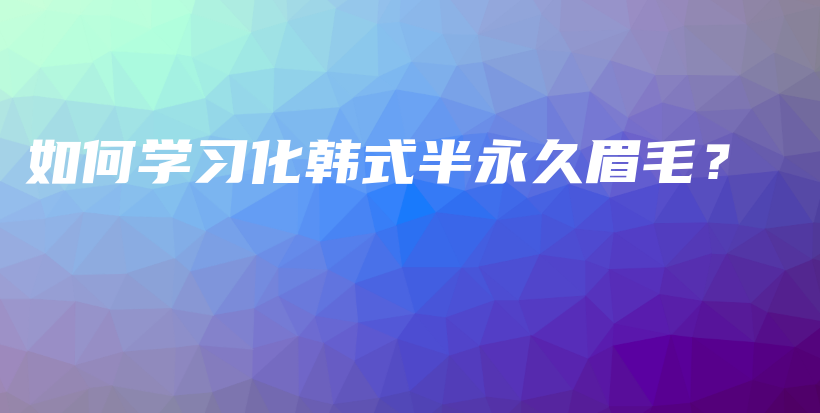 如何學(xué)習(xí)化韓式半永久眉毛？插圖
