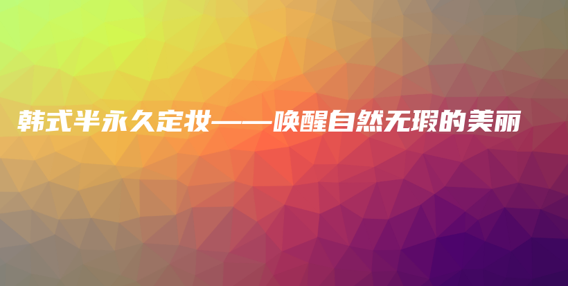 韓式半永久定妝——喚醒自然無瑕的美麗插圖