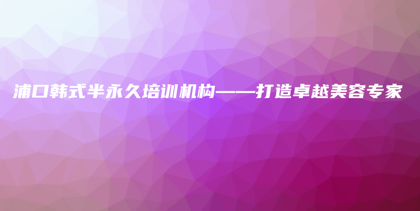 浦口韓式半永久培訓(xùn)機(jī)構(gòu)——打造卓越美容專家插圖