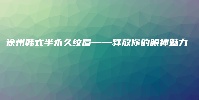 徐州韓式半永久紋眉——釋放你的眼神魅力插圖