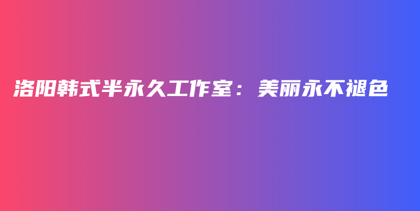 洛陽韓式半永久工作室：美麗永不褪色插圖