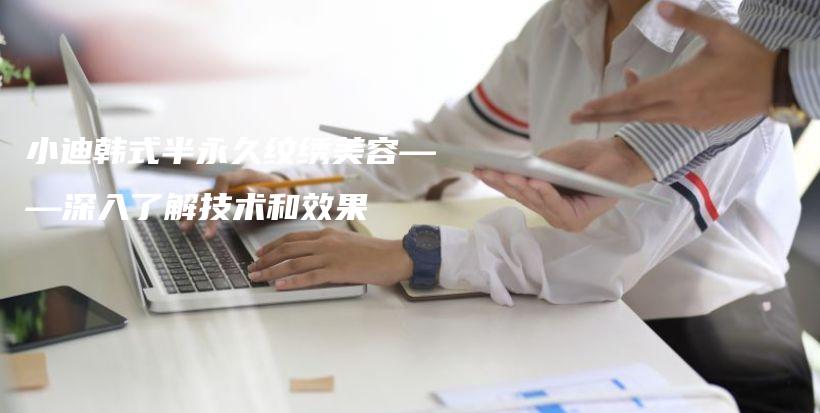 小迪韓式半永久紋繡美容——深入了解技術(shù)和效果插圖