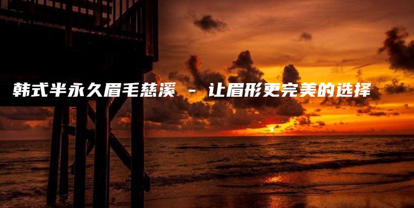韓式半永久眉毛慈溪 – 讓眉形更完美的選擇插圖