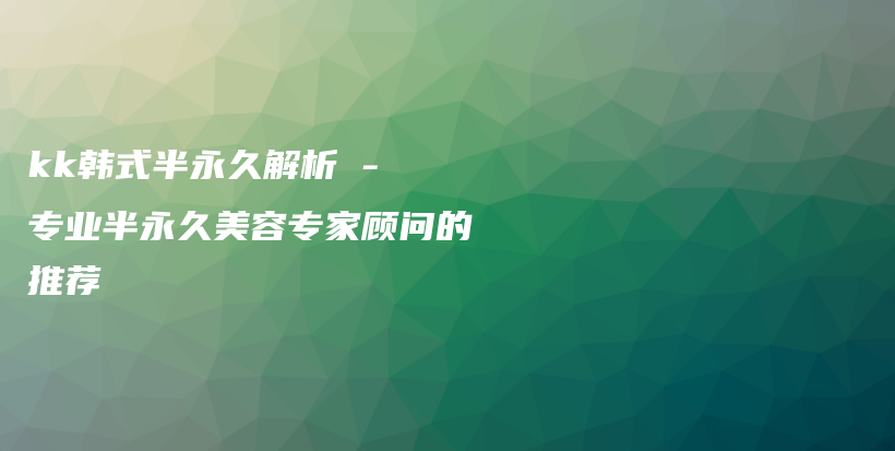 kk韓式半永久解析 – 專業(yè)半永久美容專家顧問(wèn)的推薦插圖