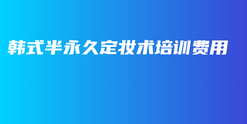 韓式半永久定妝術(shù)培訓(xùn)費用插圖