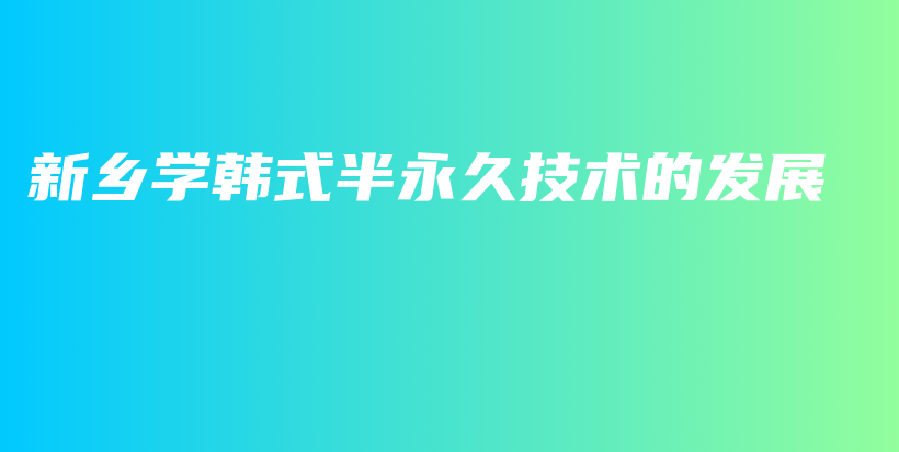 新鄉(xiāng)學(xué)韓式半永久技術(shù)的發(fā)展插圖