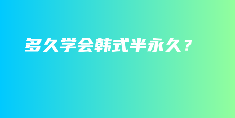多久學(xué)會(huì)韓式半永久？插圖