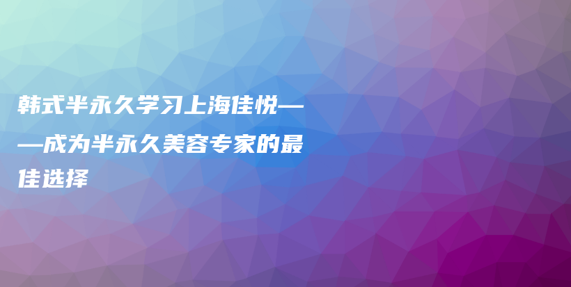 韓式半永久學習上海佳悅——成為半永久美容專家的最佳選擇插圖
