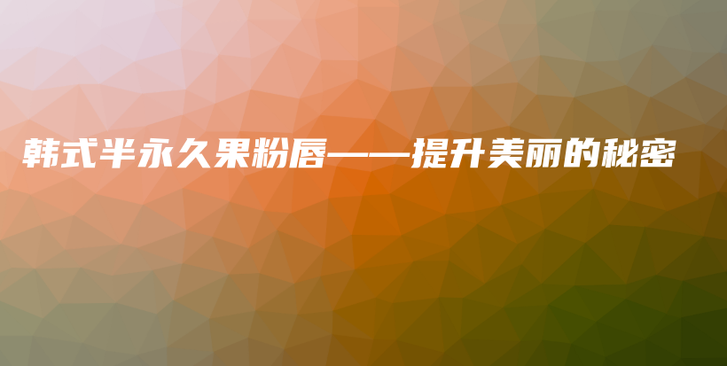 韓式半永久果粉唇——提升美麗的秘密插圖