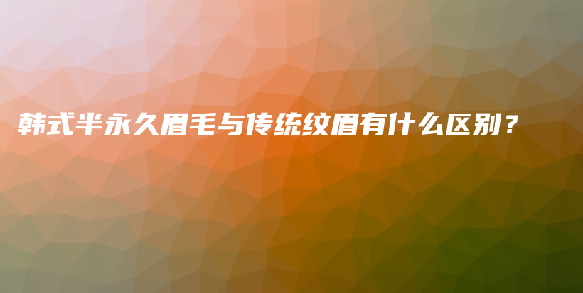 韓式半永久眉毛與傳統(tǒng)紋眉有什么區(qū)別？插圖