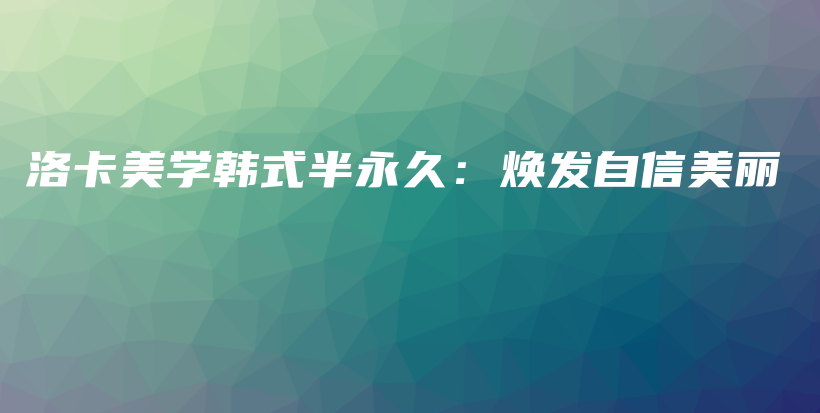 洛卡美學(xué)韓式半永久：煥發(fā)自信美麗插圖