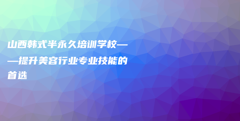 山西韓式半永久培訓(xùn)學(xué)?！嵘廊菪袠I(yè)專業(yè)技能的首選插圖