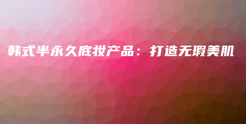 韓式半永久底妝產(chǎn)品：打造無瑕美肌插圖