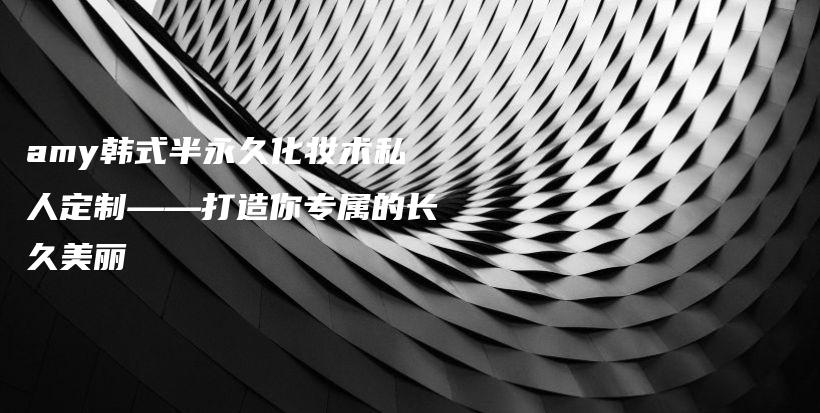 amy韓式半永久化妝術(shù)私人定制——打造你專屬的長久美麗插圖