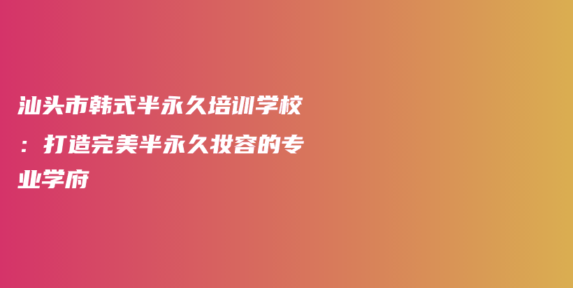 汕頭市韓式半永久培訓(xùn)學(xué)校：打造完美半永久妝容的專業(yè)學(xué)府插圖
