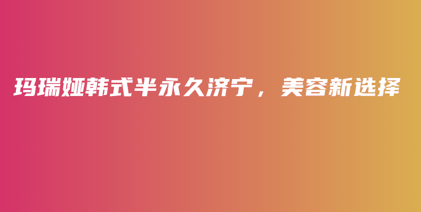 瑪瑞婭韓式半永久濟(jì)寧，美容新選擇插圖