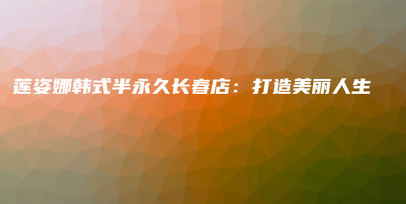 蓮姿娜韓式半永久長(zhǎng)春店：打造美麗人生插圖