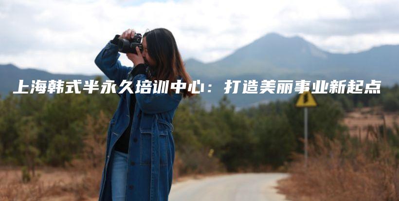 上海韓式半永久培訓(xùn)中心：打造美麗事業(yè)新起點(diǎn)插圖