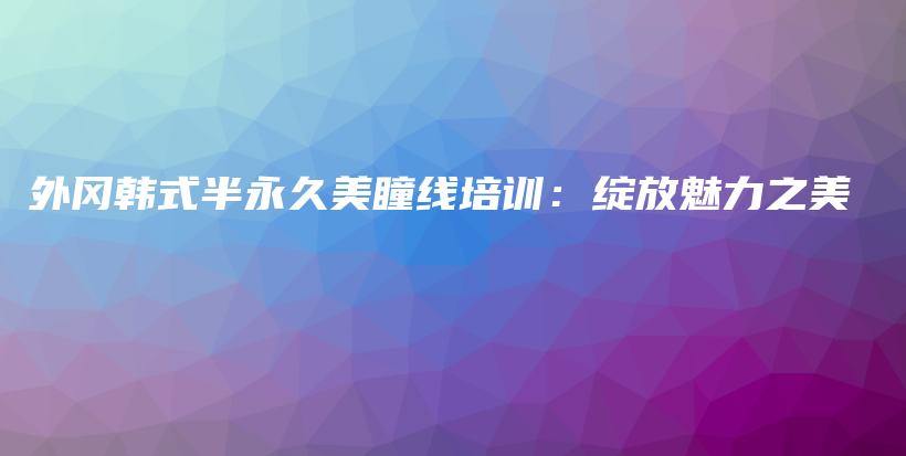 外岡韓式半永久美瞳線培訓(xùn)：綻放魅力之美插圖