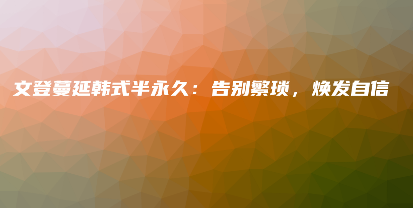 文登蔓延韓式半永久：告別繁瑣，煥發(fā)自信插圖