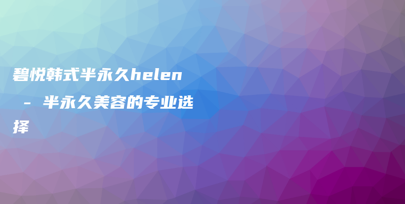 碧悅韓式半永久helen – 半永久美容的專業(yè)選擇插圖