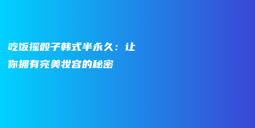 吃飯搖骰子韓式半永久：讓你擁有完美妝容的秘密插圖