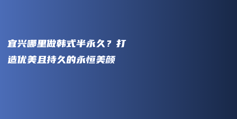 宜興哪里做韓式半永久？打造優(yōu)美且持久的永恒美顏插圖
