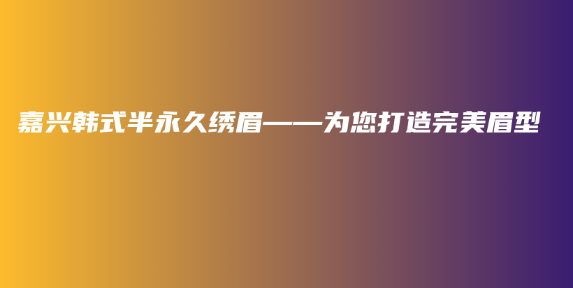 嘉興韓式半永久繡眉——為您打造完美眉型插圖