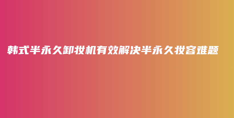 韓式半永久卸妝機(jī)有效解決半永久妝容難題插圖