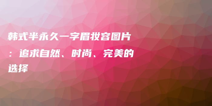 韓式半永久一字眉妝容圖片：追求自然、時(shí)尚、完美的選擇插圖