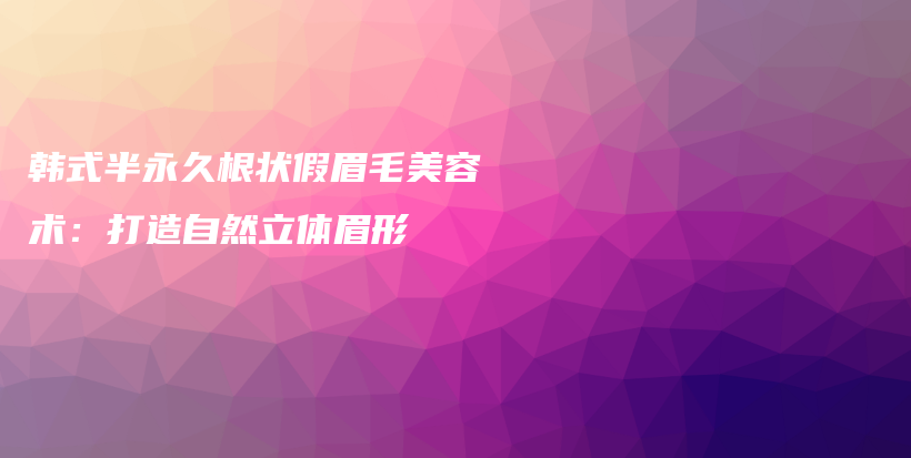 韓式半永久根狀假眉毛美容術(shù)：打造自然立體眉形插圖