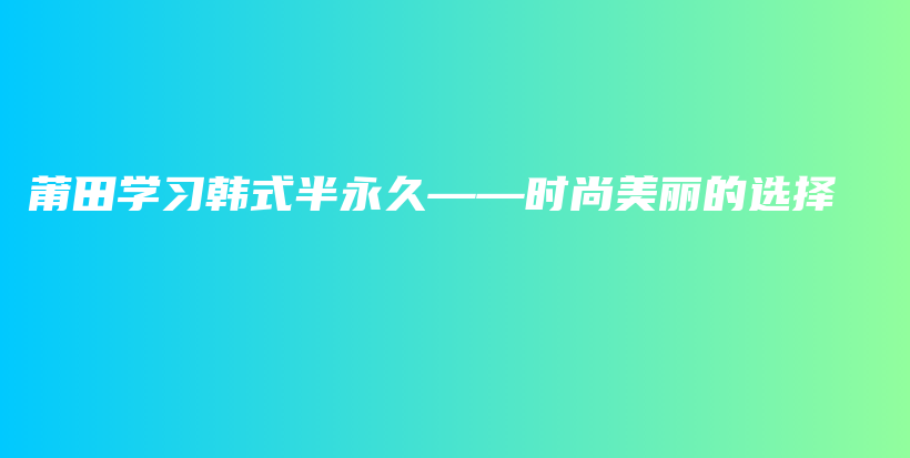 莆田學(xué)習(xí)韓式半永久——時(shí)尚美麗的選擇插圖